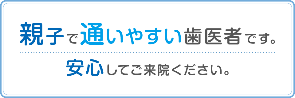 親子で通いやすい歯医者です。安心してご来院ください。